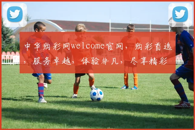 中华购彩网welcome官网，购彩首选，服务卓越，体验非凡，尽享精彩，一网打尽