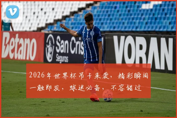 2026年世界杯吊卡来袭，精彩瞬间一触即发，球迷必备，不容错过
