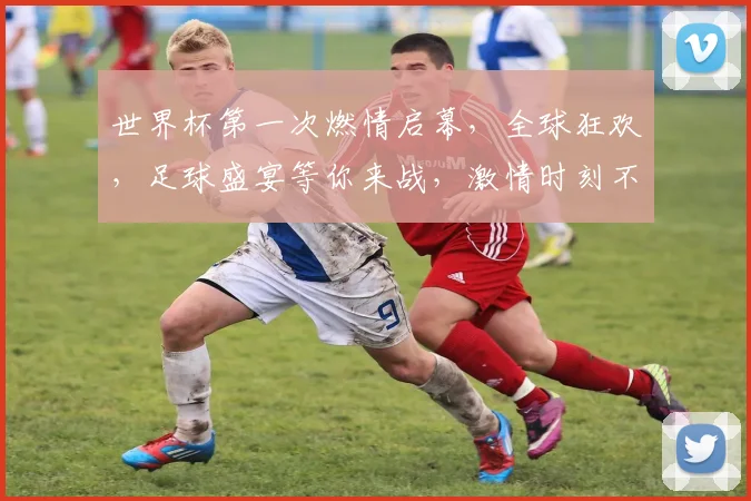 世界杯第一次燃情启幕，全球狂欢，足球盛宴等你来战，激情时刻不容错过