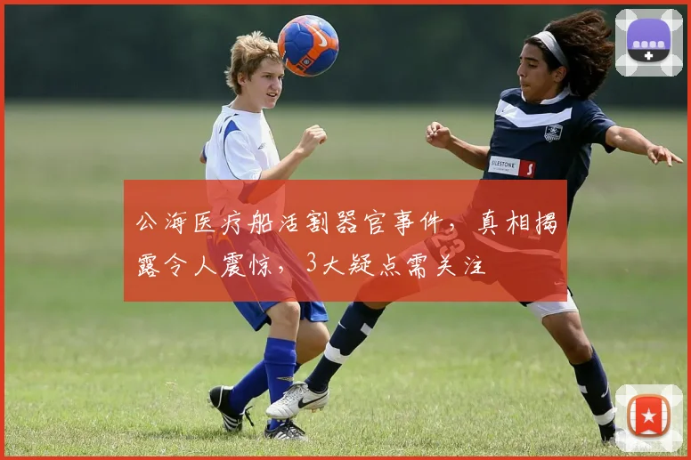 公海医疗船活割器官事件，真相揭露令人震惊，3大疑点需关注