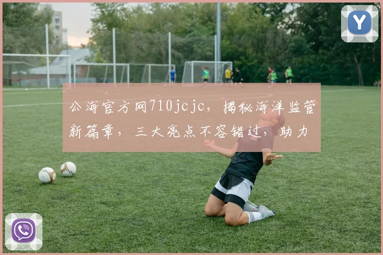 公海官方网710jcjc，揭秘海洋监管新篇章，三大亮点不容错过，助力航运安全发展