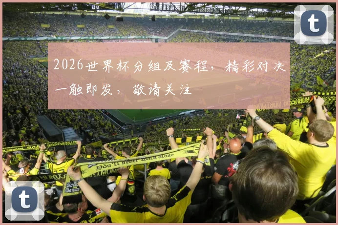 2026世界杯分组及赛程，精彩对决一触即发，敬请关注