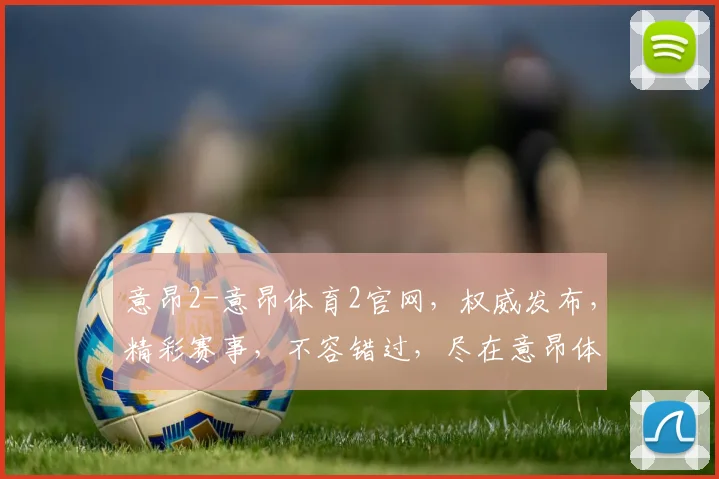 意昂2-意昂体育2官网，权威发布，精彩赛事，不容错过，尽在意昂体育平台，三重惊喜等你来