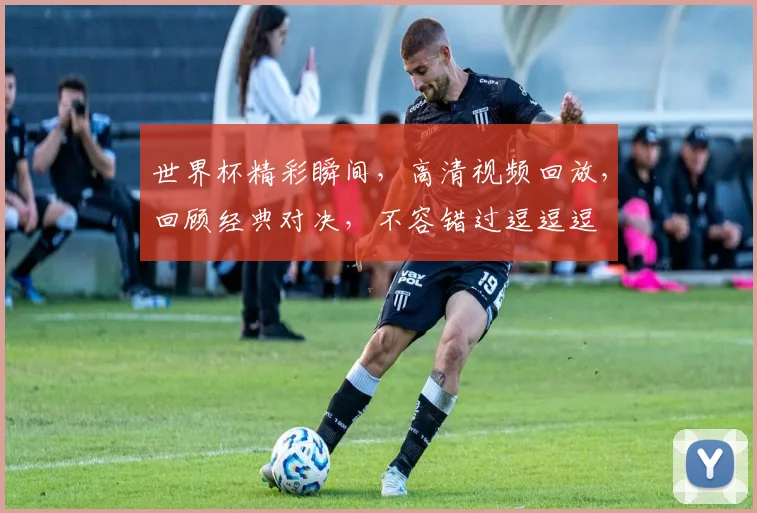 世界杯精彩瞬间，高清视频回放，回顾经典对决，不容错过逗逗逗