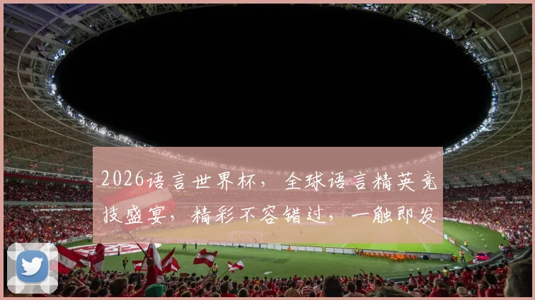 2026语言世界杯，全球语言精英竞技盛宴，精彩不容错过，一触即发