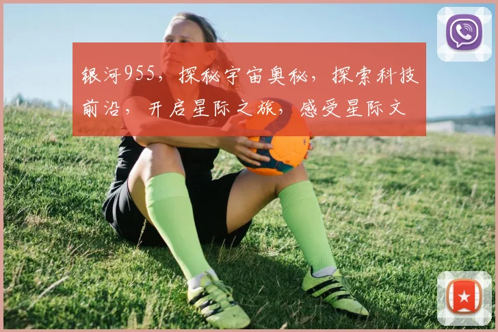 银河955，探秘宇宙奥秘，探索科技前沿，开启星际之旅，感受星际文明。