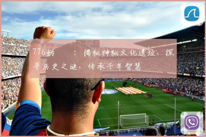 776妫嬬墝：揭秘神秘文化遗址，探寻历史之谜，传承千年智慧
