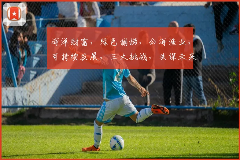 海洋财富，绿色捕捞，公海渔业，可持续发展，三大挑战，共谋未来