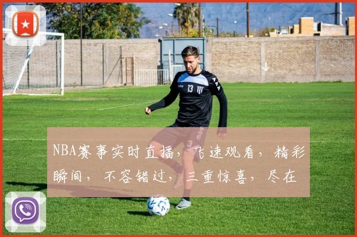 NBA赛事实时直播，飞速观看，精彩瞬间，不容错过，三重惊喜，尽在飞速直播NBA在线观看