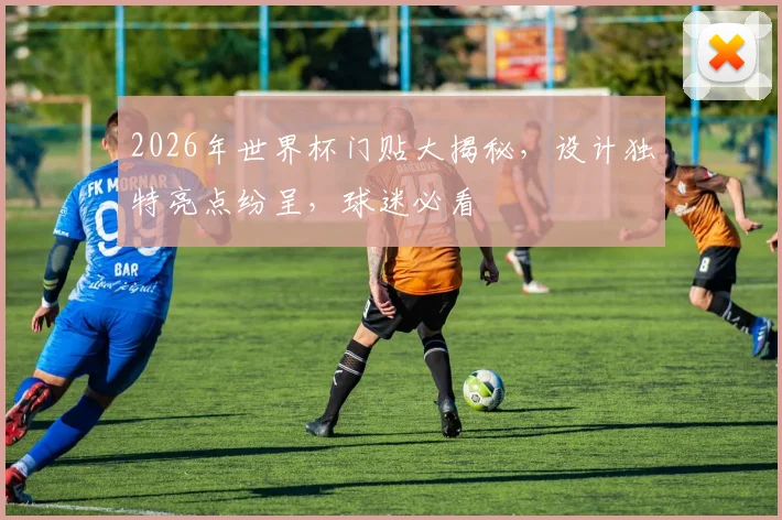 2026年世界杯门贴大揭秘，设计独特亮点纷呈，球迷必看