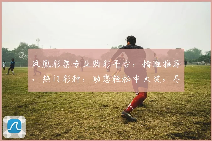 凤凰彩票专业购彩平台，精准推荐，热门彩种，助您轻松中大奖，尽享购彩乐趣，三重优惠，不容错过