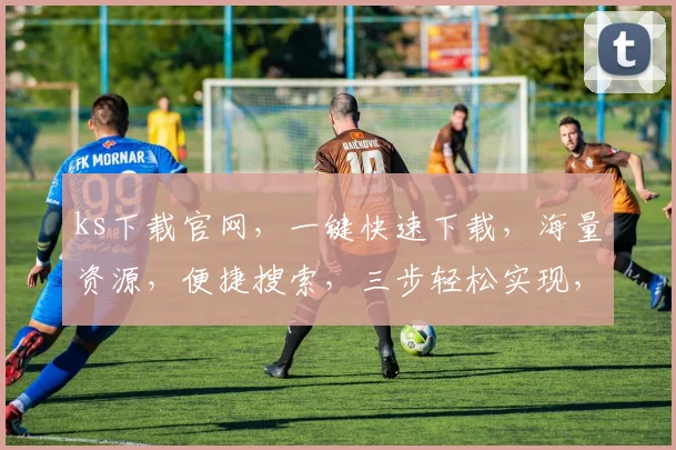 ks下载官网，一键快速下载，海量资源，便捷搜索，三步轻松实现，必看教程