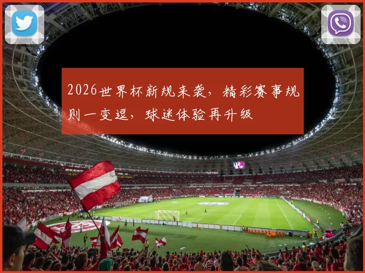 2026世界杯新规来袭，精彩赛事规则一变逗，球迷体验再升级