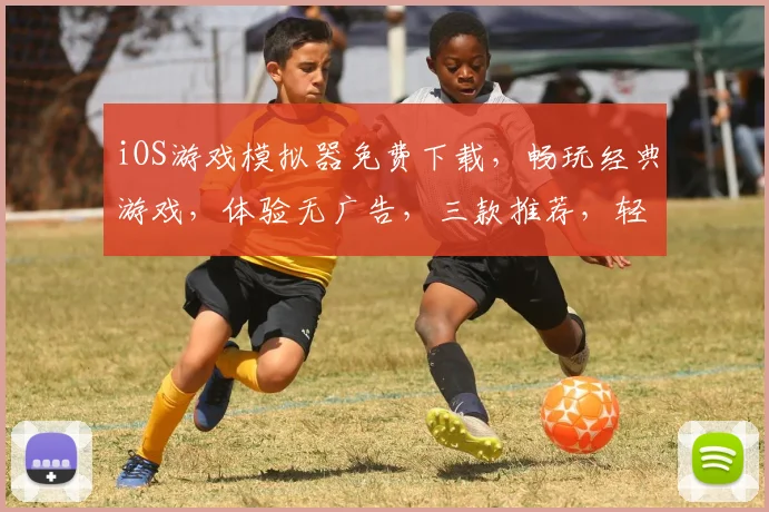 iOS游戏模拟器免费下载，畅玩经典游戏，体验无广告，三款推荐，轻松上手