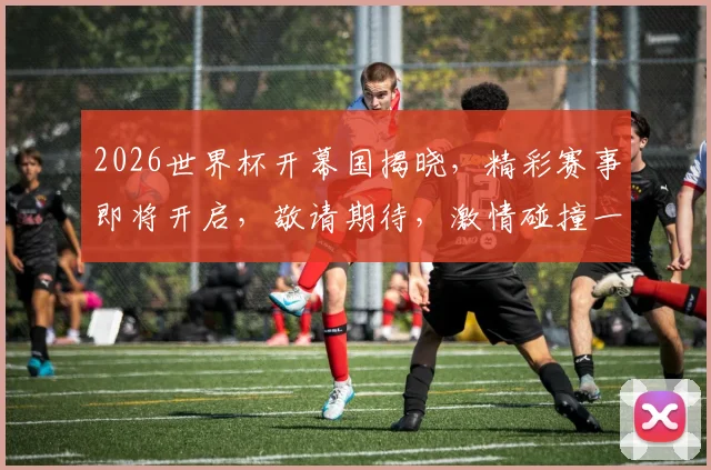 2026世界杯开幕国揭晓，精彩赛事即将开启，敬请期待，激情碰撞一触即发